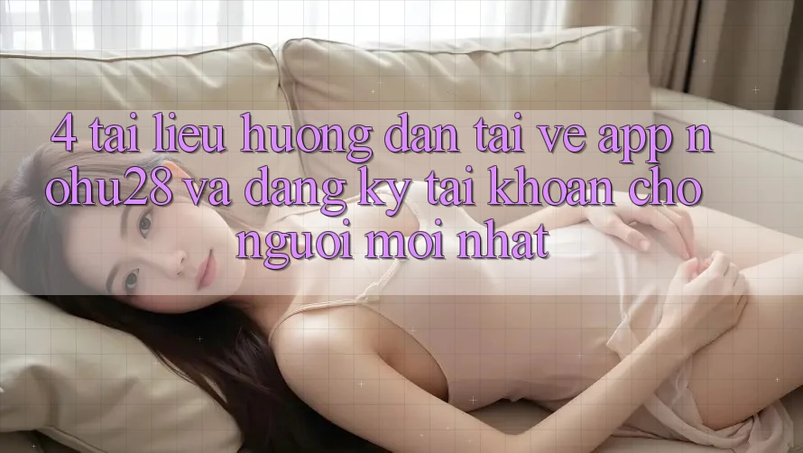 4. Tài liệu hướng dẫn Tải về App Nohu28 Và Đăng Ký Tài Khoản Cho Người Mới nhất
