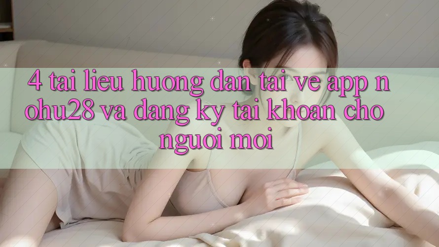 4. Tài liệu hướng dẫn Tải về App Nohu28 Và Đăng ký Tài Khoản Cho Người Mới