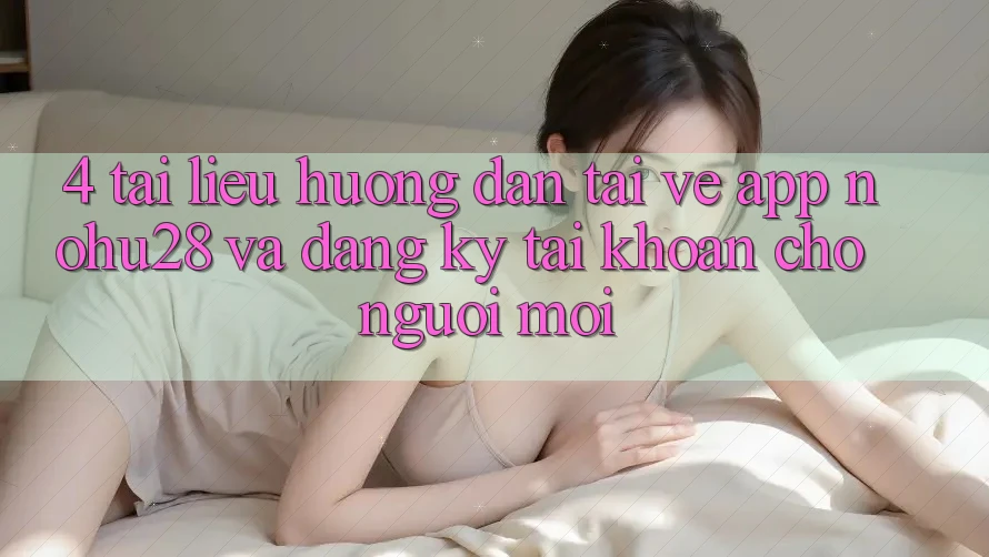 4. Tài liệu hướng dẫn Tải về App Nohu28 Và Đăng Ký Tài Khoản Cho Người Mới 4. Tài liệu hướng dẫn Tải về App Nohu28 Và Đăng Ký Tài Khoản Cho Người Mới