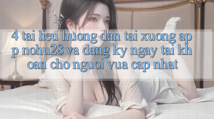 4. Tài liệu hướng dẫn Tải xuống App Nohu28 Và Đăng ký ngay Tài Khoản Cho Người Vừa cập nhật 4. Tài liệu hướng dẫn Tải xuống App Nohu28 Và Đăng ký ngay Tài Khoản Cho Người Vừa cập nhật