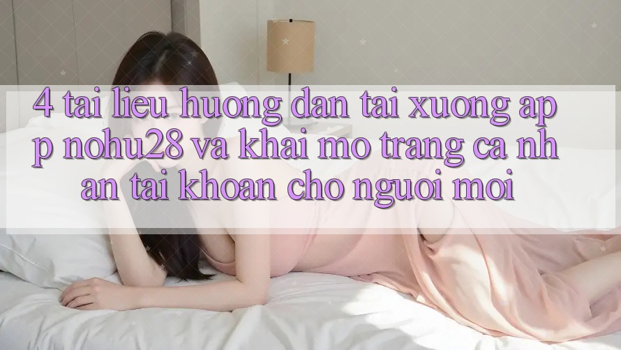 4. Tài liệu hướng dẫn Tải xuống App Nohu28 Và Khai mở trang cá nhân Tài Khoản Cho Người Mới