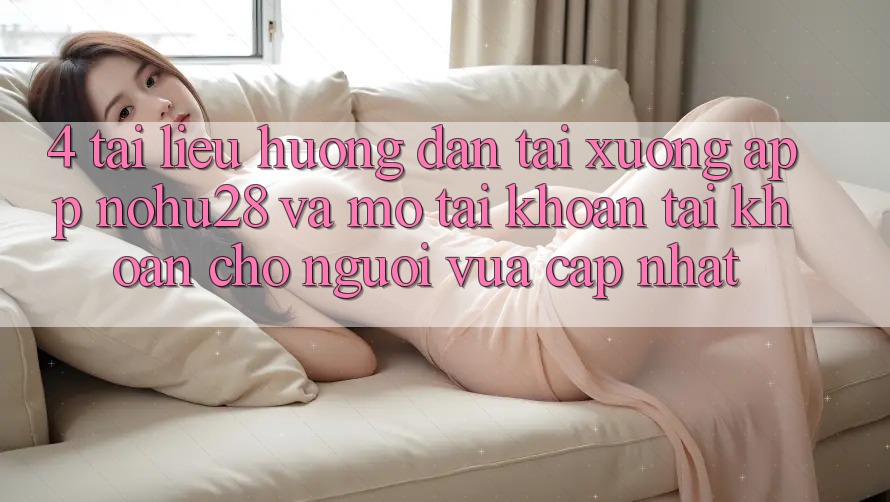 4. Tài liệu hướng dẫn Tải xuống App Nohu28 Và Mở tài khoản Tài Khoản Cho Người Vừa cập nhật 4. Tài liệu hướng dẫn Tải xuống App Nohu28 Và Mở tài khoản Tài Khoản Cho Người Vừa cập nhật