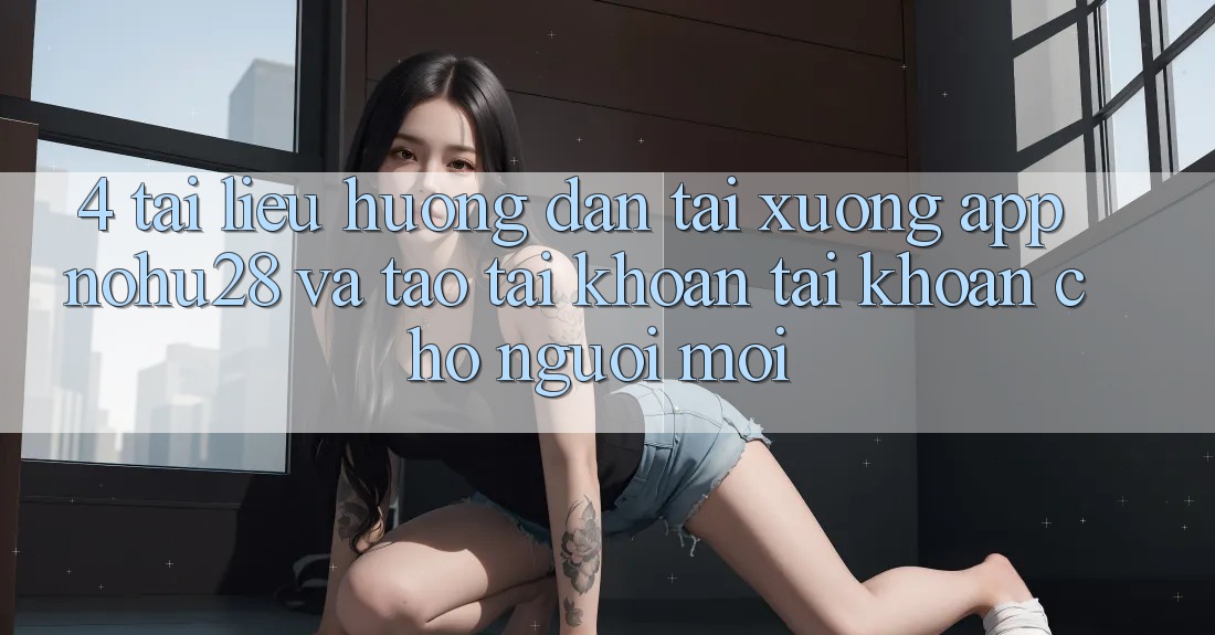 4. Tài liệu hướng dẫn Tải xuống App Nohu28 Và Tạo tài khoản Tài Khoản Cho Người Mới 4. Tài liệu hướng dẫn Tải xuống App Nohu28 Và Tạo tài khoản Tài Khoản Cho Người Mới