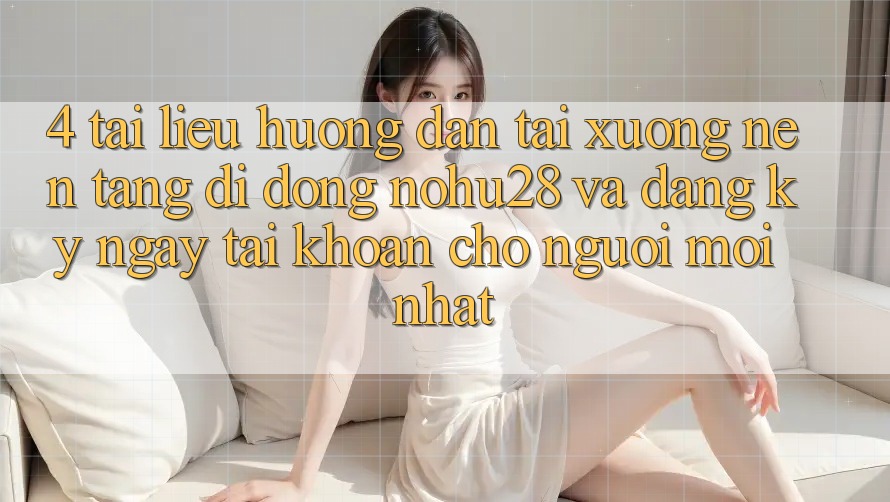 4. Tài liệu hướng dẫn Tải xuống Nền tảng di động Nohu28 Và Đăng ký ngay Tài Khoản Cho Người Mới nhất 4. Tài liệu hướng dẫn Tải xuống Nền tảng di động Nohu28 Và Đăng ký ngay Tài Khoản Cho Người Mới nhất