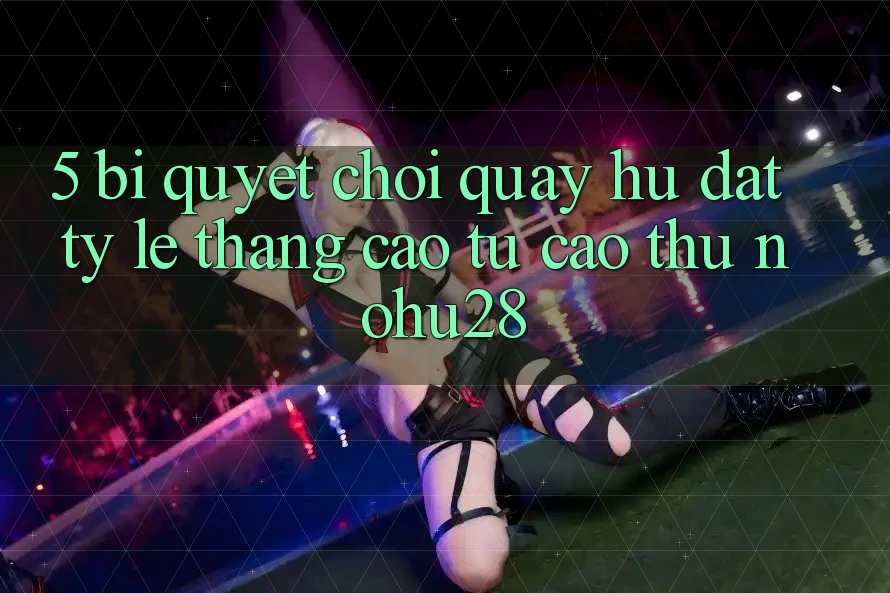 5. Bí Quyết Chơi Quay hũ Đạt Tỷ Lệ Thắng Cao Từ Cao Thủ Nohu28 5. Bí Quyết Chơi Quay hũ Đạt Tỷ Lệ Thắng Cao Từ Cao Thủ Nohu28