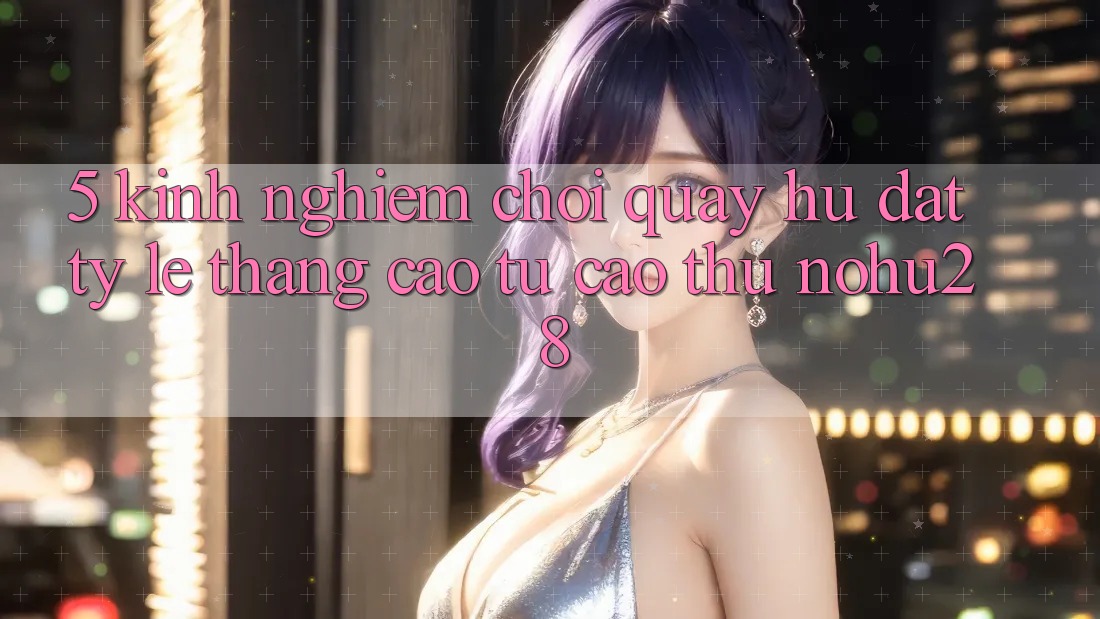 5. Kinh nghiệm Chơi Quay hũ Đạt Tỷ Lệ Thắng Cao Từ Cao Thủ Nohu28