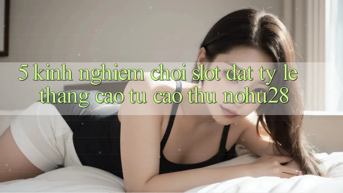 5. Kinh nghiệm Chơi Slot Đạt Tỷ Lệ Thắng Cao Từ Cao Thủ Nohu28 5. Kinh nghiệm Chơi Slot Đạt Tỷ Lệ Thắng Cao Từ Cao Thủ Nohu28