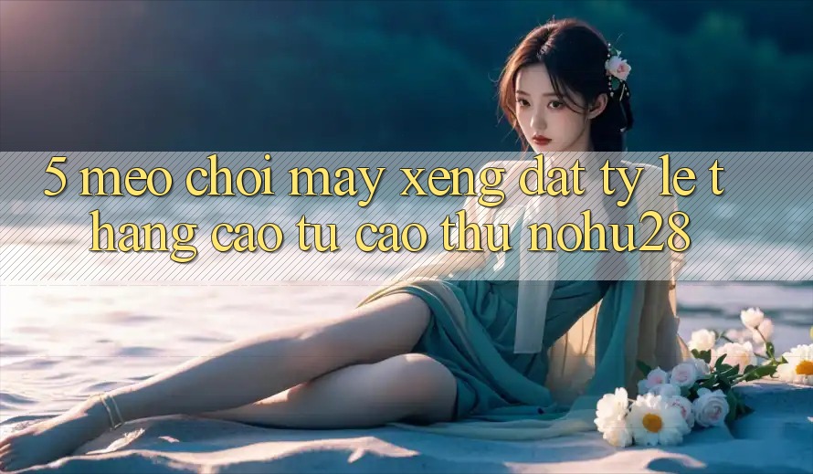 5. Mẹo Chơi Máy xèng Đạt Tỷ Lệ Thắng Cao Từ Cao Thủ Nohu28 5. Mẹo Chơi Máy xèng Đạt Tỷ Lệ Thắng Cao Từ Cao Thủ Nohu28