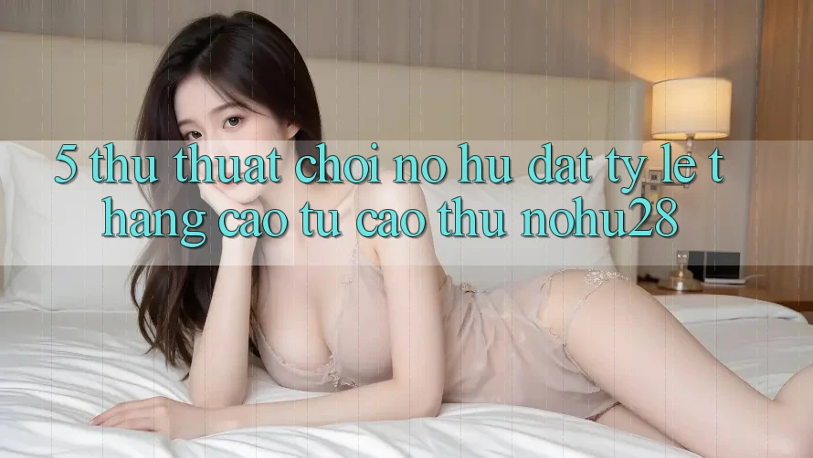 5. Thủ thuật Chơi Nổ Hũ Đạt Tỷ Lệ Thắng Cao Từ Cao Thủ Nohu28 5. Thủ thuật Chơi Nổ Hũ Đạt Tỷ Lệ Thắng Cao Từ Cao Thủ Nohu28