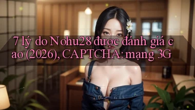 7 lý do Nohu28 được đánh giá cao (2026), CAPTCHA mạng 3G