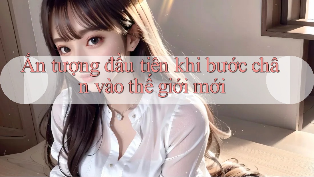 Ấn tượng đầu tiên khi bước chân vào thế giới mới Ấn tượng đầu tiên khi bước chân vào thế giới mới