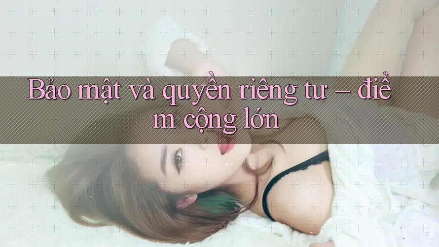 Bảo mật và quyền riêng tư – điểm cộng lớn