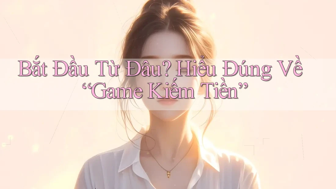 Bắt Đầu Từ Đâu? Hiểu Đúng Về “Game Kiếm Tiền”