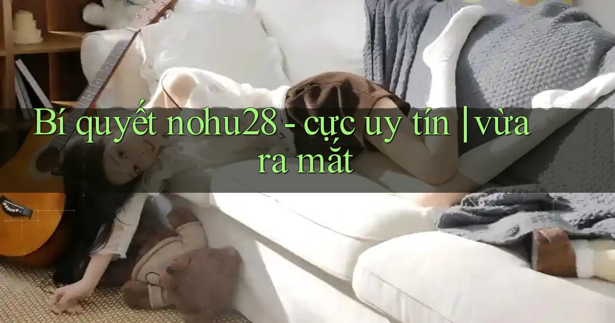 Bí quyết nohu28   cực uy tín vừa ra mắt