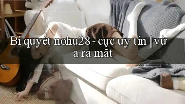 Bí quyết nohu28   cực uy tín vừa ra mắt