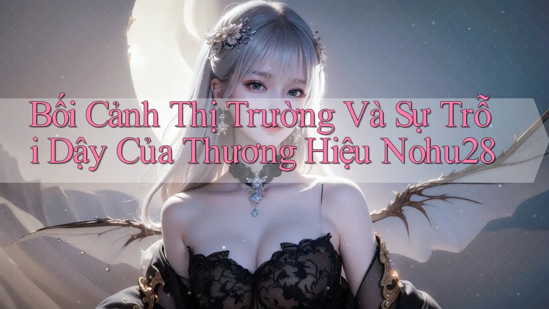 Bối Cảnh Thị Trường Và Sự Trỗi Dậy Của Thương Hiệu Nohu28