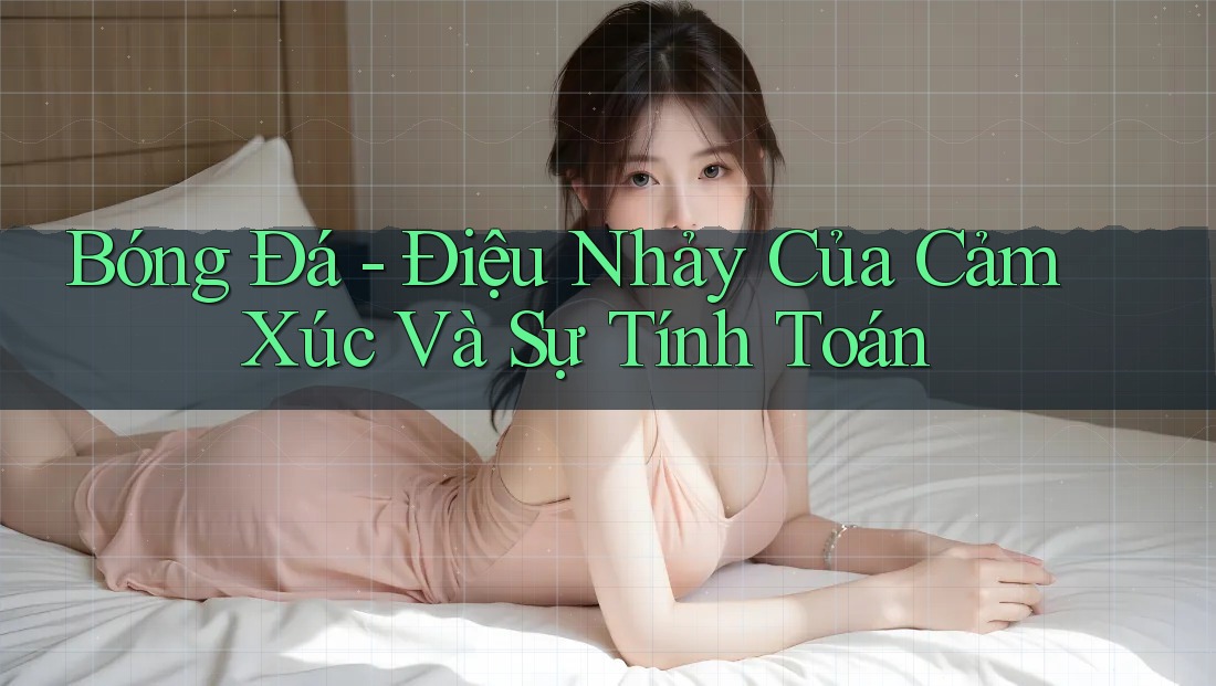 Bóng Đá - Điệu Nhảy Của Cảm Xúc Và Sự Tính Toán Bóng Đá - Điệu Nhảy Của Cảm Xúc Và Sự Tính Toán