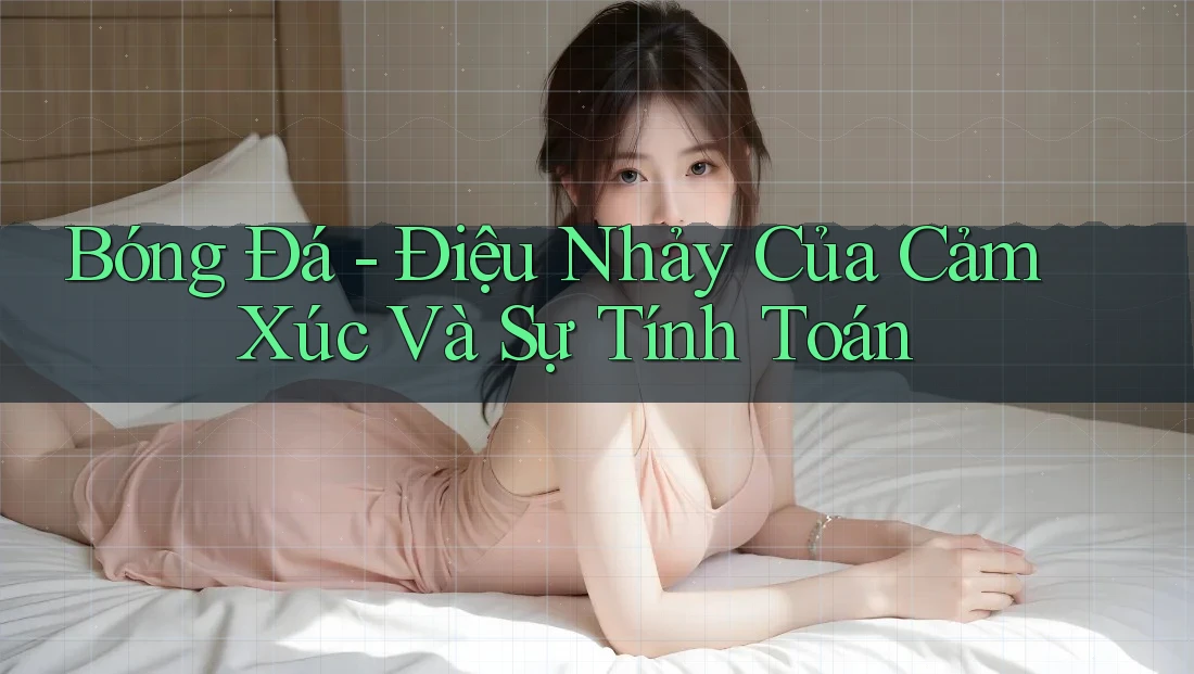 Bóng Đá - Điệu Nhảy Của Cảm Xúc Và Sự Tính Toán Bóng Đá - Điệu Nhảy Của Cảm Xúc Và Sự Tính Toán