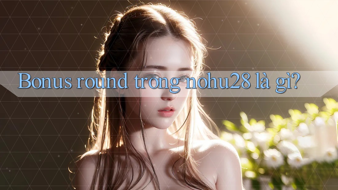 Bonus round trong nohu28 là gì? Bonus round trong nohu28 là gì?
