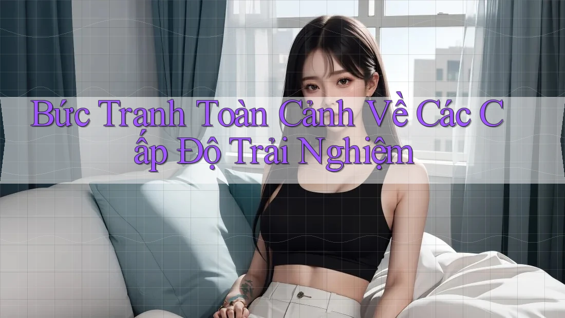Bức Tranh Toàn Cảnh Về Các Cấp Độ Trải Nghiệm