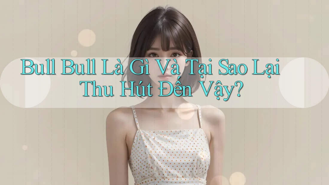 Bull Bull Là Gì Và Tại Sao Lại Thu Hút Đến Vậy? Bull Bull Là Gì Và Tại Sao Lại Thu Hút Đến Vậy?