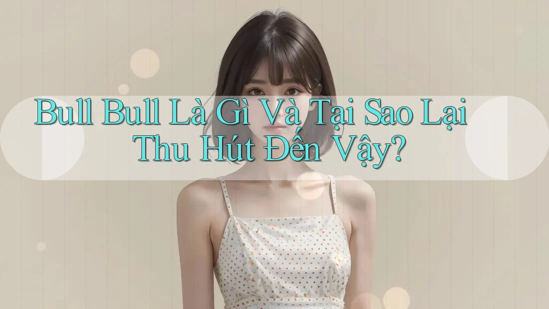 Bull Bull Là Gì Và Tại Sao Lại Thu Hút Đến Vậy? Bull Bull Là Gì Và Tại Sao Lại Thu Hút Đến Vậy?