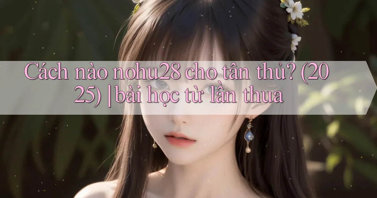 Cách nào nohu28 cho tân thủ (2025) bài học từ lần thua