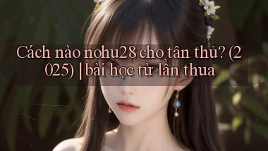 Cách nào nohu28 cho tân thủ (2025) bài học từ lần thua