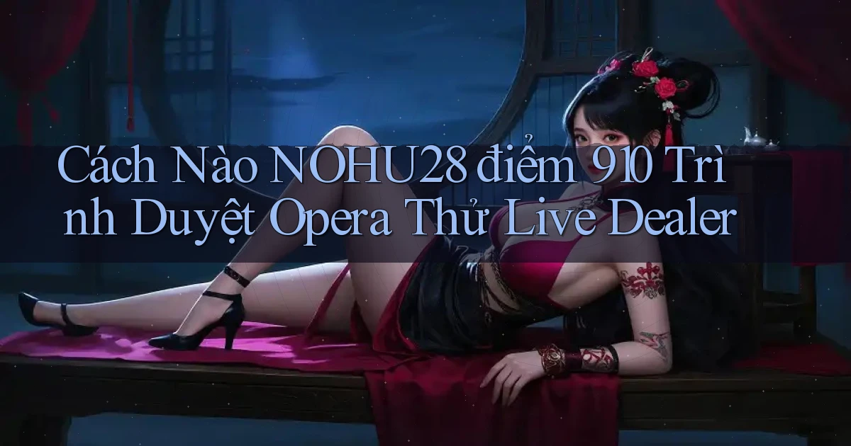 Cách nào Nohu28 điểm 910 trình duyệt Opera   thử live dealer