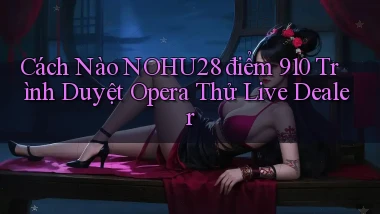 Cách nào Nohu28 điểm 910 trình duyệt Opera   thử live dealer