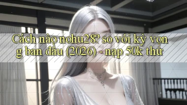Cách nào nohu28 so với kỳ vọng ban đầu (2026)   nạp 50k thử