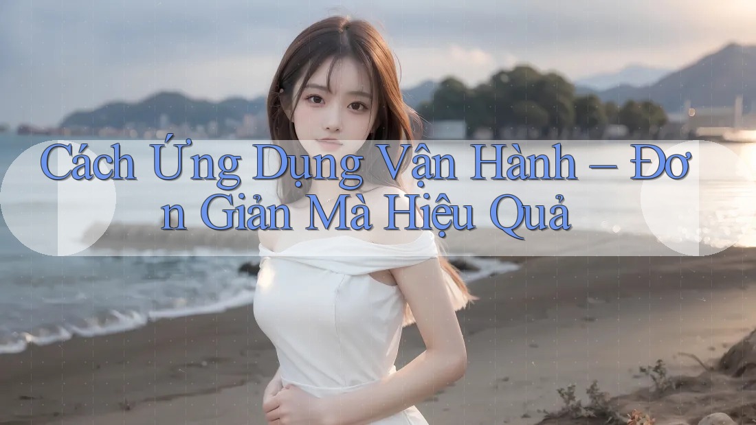 Cách Ứng Dụng Vận Hành – Đơn Giản Mà Hiệu Quả