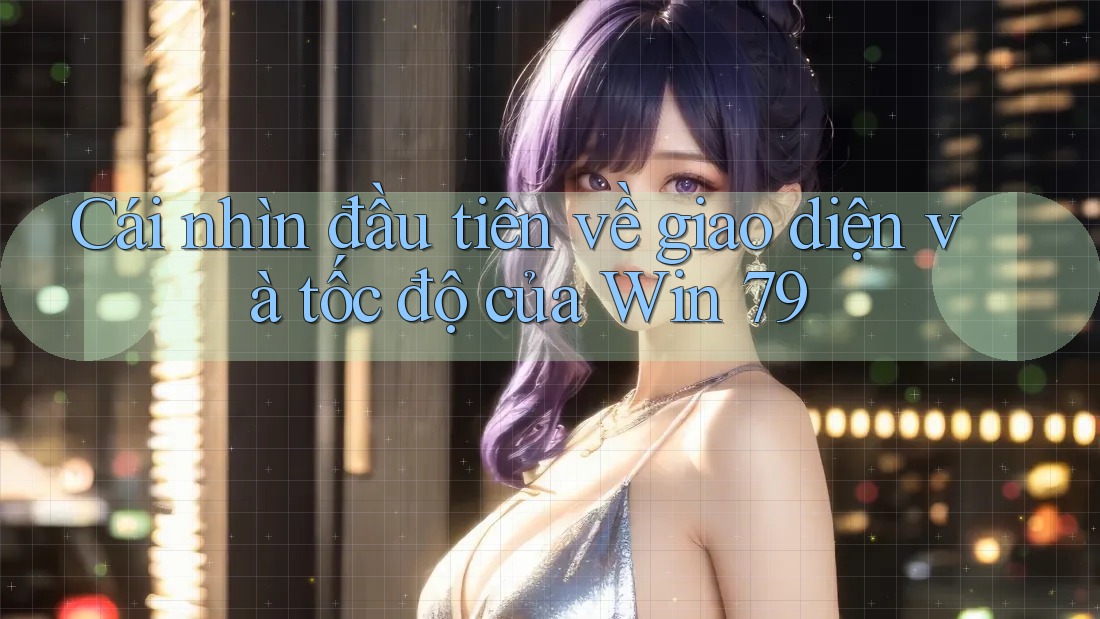 Cái nhìn đầu tiên về giao diện và tốc độ của Win 79
