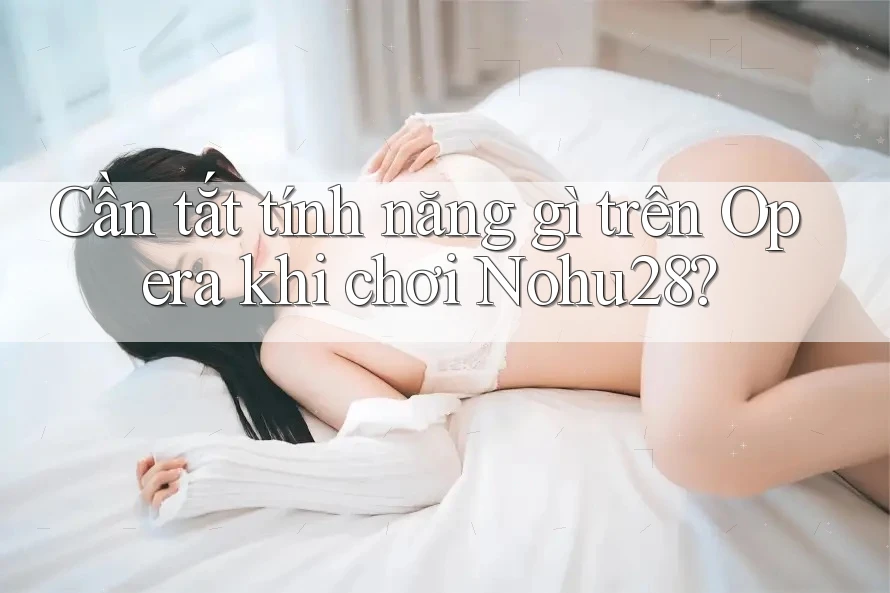 Cần tắt tính năng gì trên Opera khi chơi Nohu28? Cần tắt tính năng gì trên Opera khi chơi Nohu28?