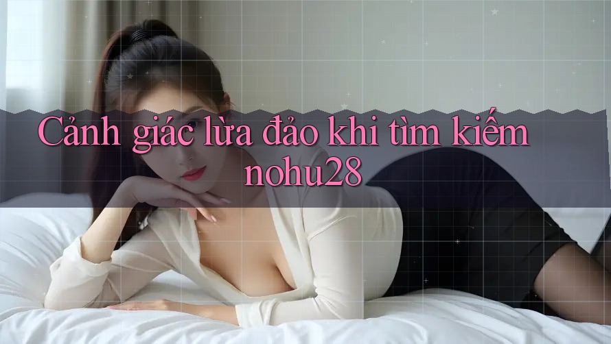 Cảnh giác lừa đảo khi tìm kiếm nohu28