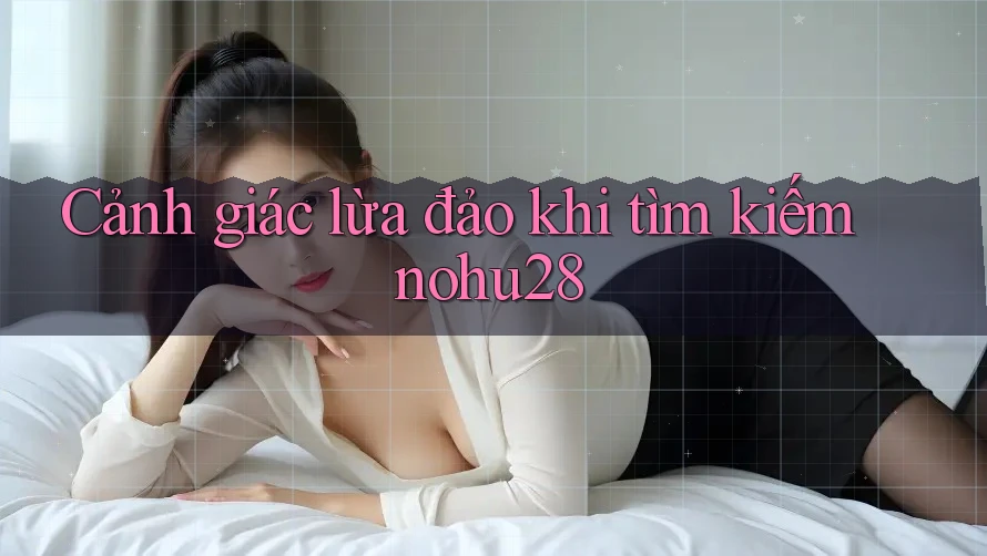 Cảnh giác lừa đảo khi tìm kiếm nohu28 Cảnh giác lừa đảo khi tìm kiếm nohu28
