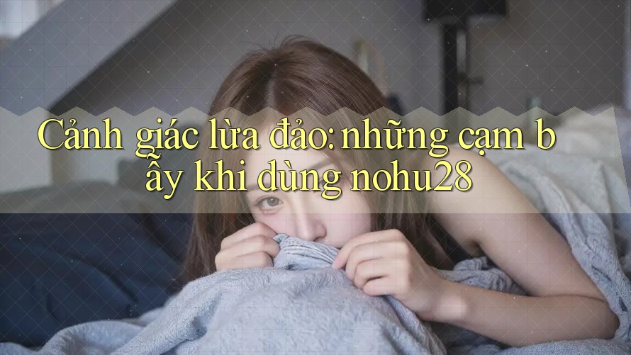 Cảnh giác lừa đảo: những cạm bẫy khi dùng nohu28 Cảnh giác lừa đảo: những cạm bẫy khi dùng nohu28
