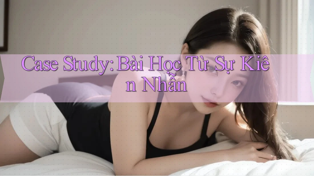 Case Study: Bài Học Từ Sự Kiên Nhẫn Case Study: Bài Học Từ Sự Kiên Nhẫn