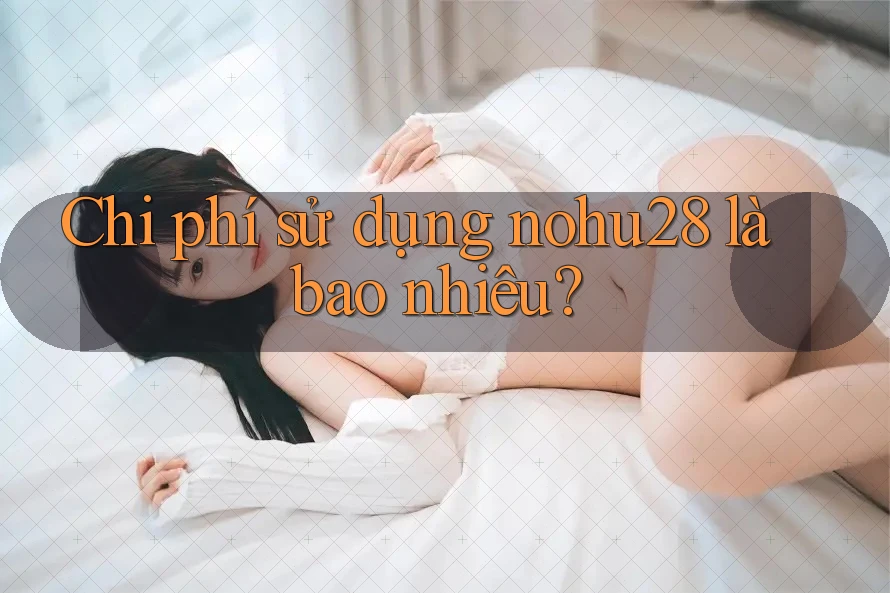 Chi phí sử dụng nohu28 là bao nhiêu? Chi phí sử dụng nohu28 là bao nhiêu?