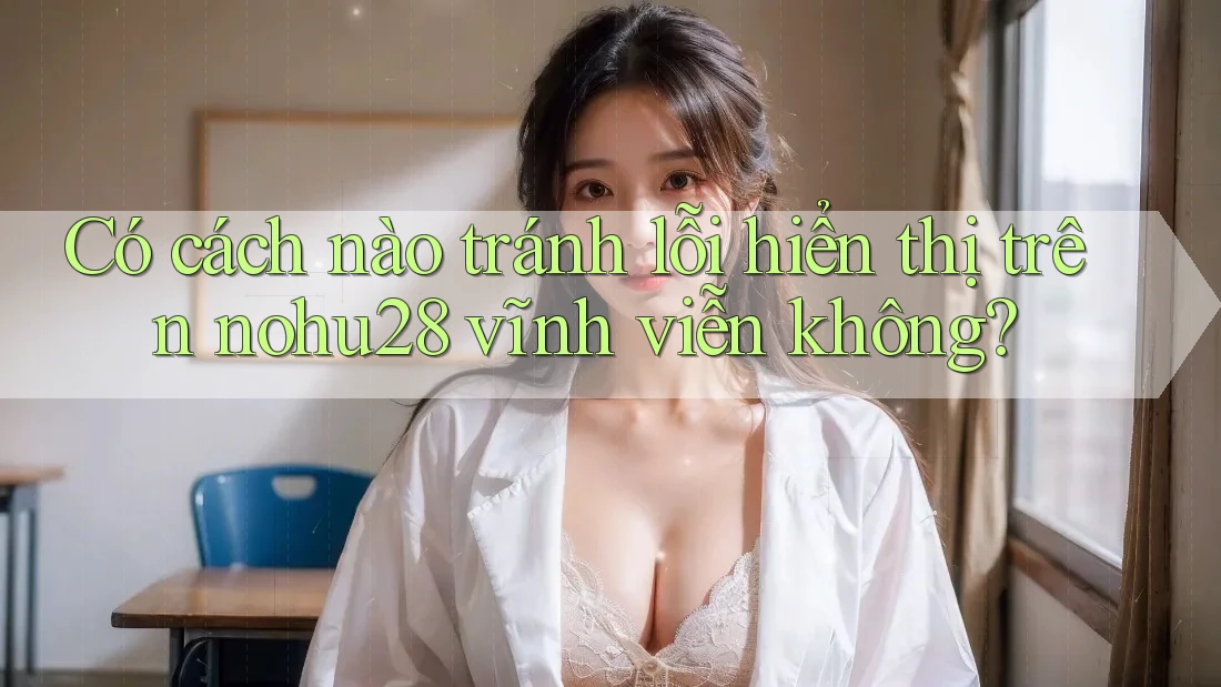 Có cách nào tránh lỗi hiển thị trên nohu28 vĩnh viễn không? Có cách nào tránh lỗi hiển thị trên nohu28 vĩnh viễn không?