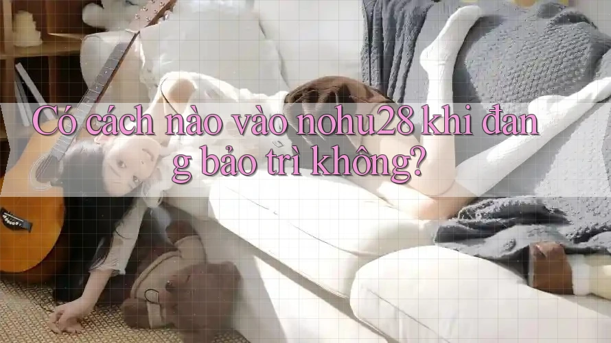 Có cách nào vào nohu28 khi đang bảo trì không? Có cách nào vào nohu28 khi đang bảo trì không?