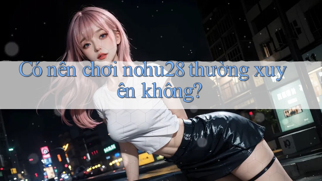 Có nên chơi nohu28 thường xuyên không? Có nên chơi nohu28 thường xuyên không?