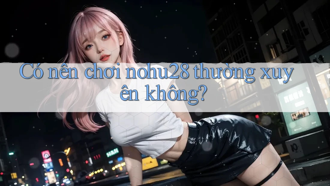 Có nên chơi nohu28 thường xuyên không? Có nên chơi nohu28 thường xuyên không?