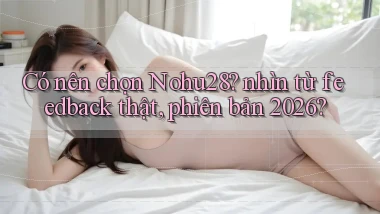 Có nên chọn Nohu28 nhìn từ feedback thật, phiên bản 2026