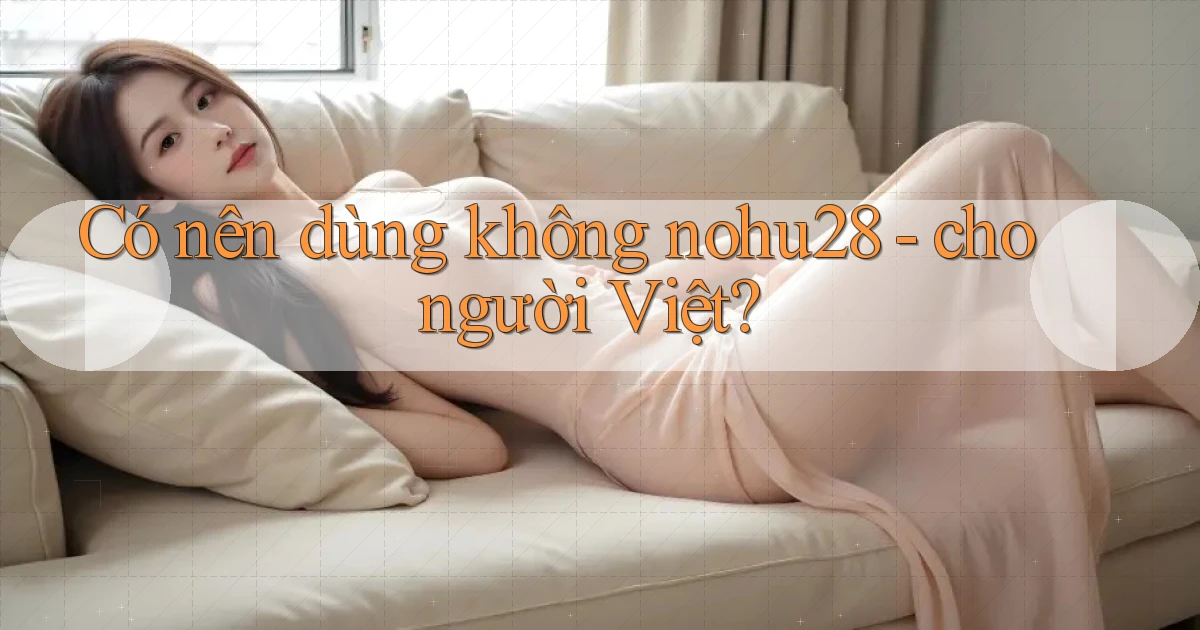 Có nên dùng không nohu28   cho người Việt