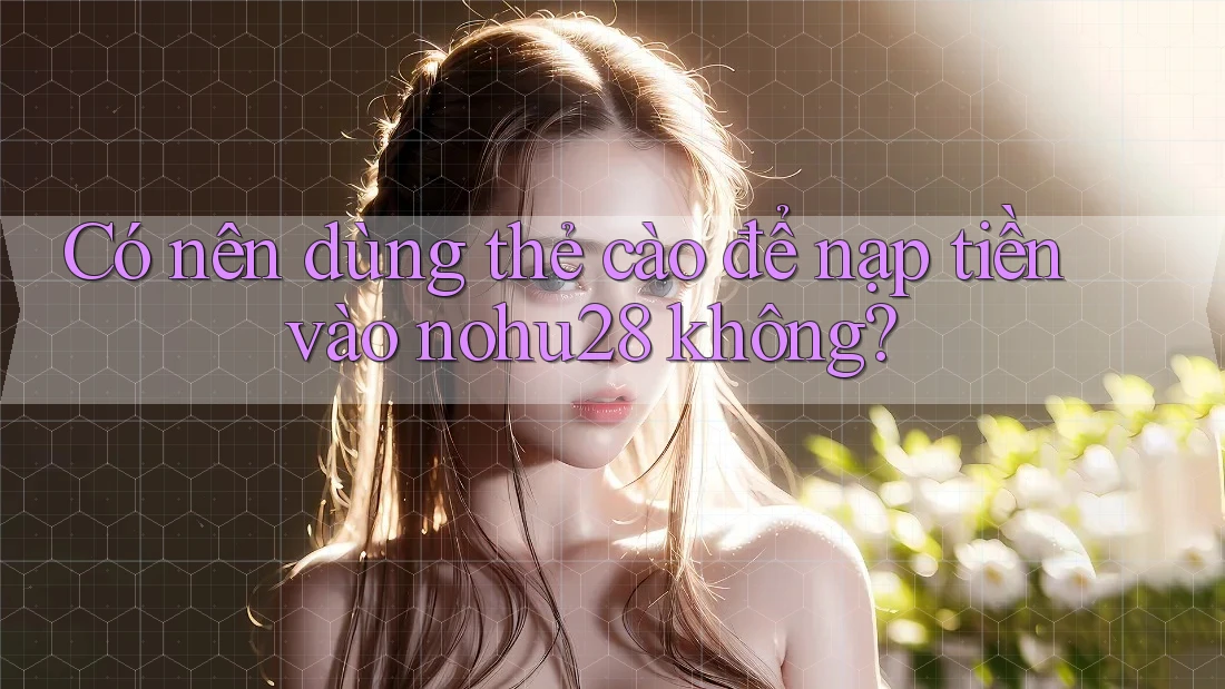 Có nên dùng thẻ cào để nạp tiền vào nohu28 không? Có nên dùng thẻ cào để nạp tiền vào nohu28 không?