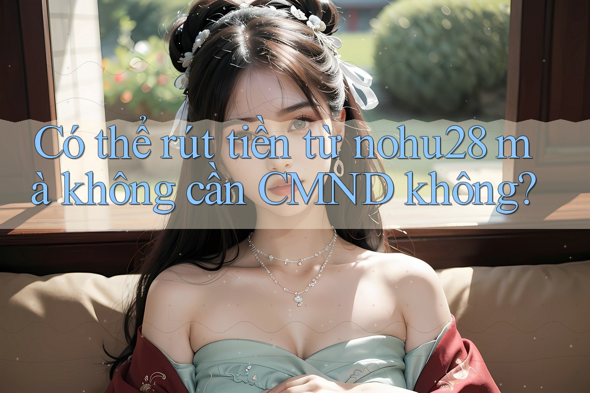 Có thể rút tiền từ nohu28 mà không cần CMND không?