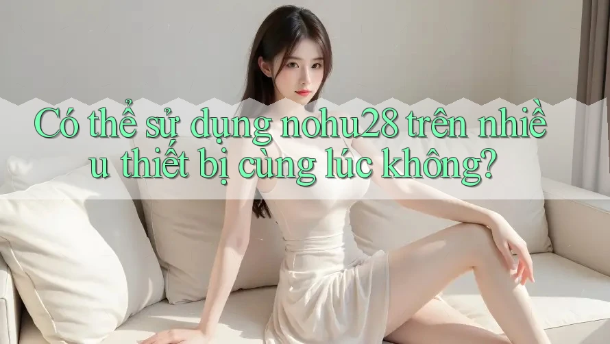 Có thể sử dụng nohu28 trên nhiều thiết bị cùng lúc không?