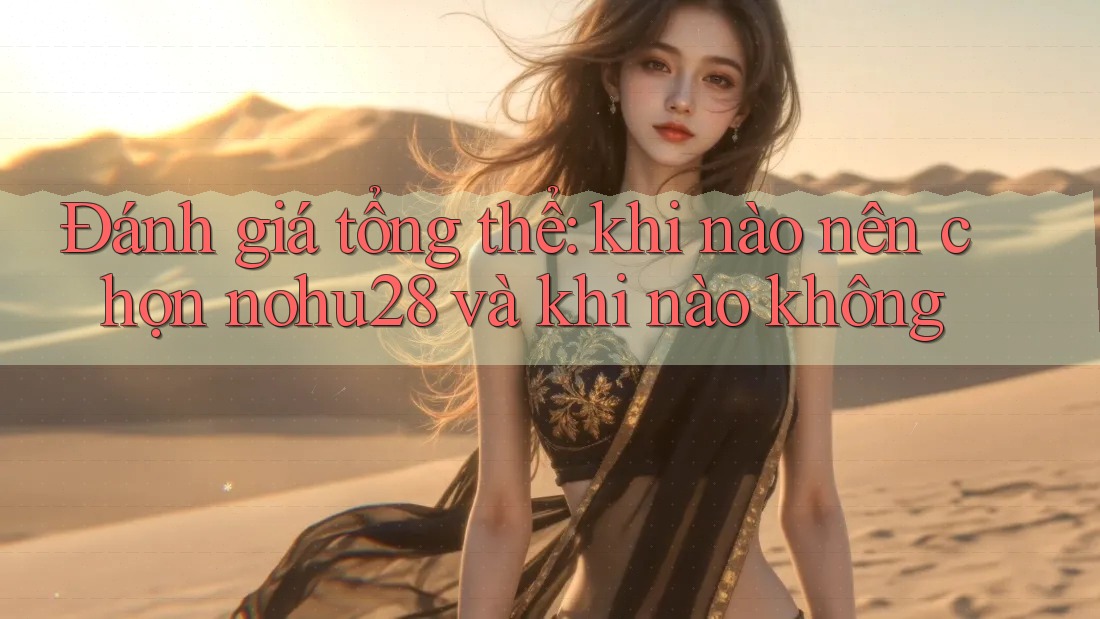 Đánh giá tổng thể: khi nào nên chọn nohu28 và khi nào không Đánh giá tổng thể: khi nào nên chọn nohu28 và khi nào không