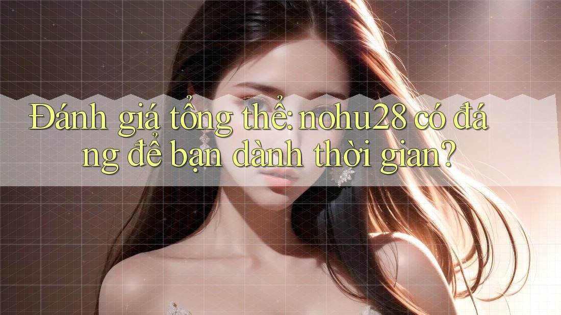 Đánh giá tổng thể: nohu28 có đáng để bạn dành thời gian? Đánh giá tổng thể: nohu28 có đáng để bạn dành thời gian?